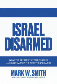 Title: Israel Disarmed: What the October 7 Attack Teaches Americans About the Right to Bear Arms, Author: Mark W. Smith