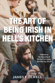 Title: The Art of Being Irish in Hell's Kitchen: A Memoir of the Organizing of the Irish Arts Center in New York City 1972-78, Author: James F. Olwell