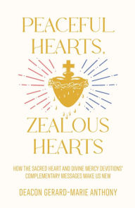 Title: Peaceful Hearts, Zealous Hearts: How the Sacred Heart and Divine Mercy Devotions' Complementary Messages Make Us New, Author: Deacon Gerard Marie-Anthony