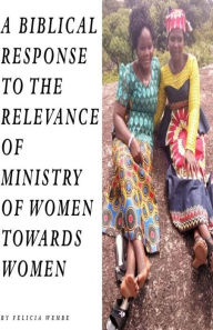 Title: A BIBLICAL RESPONSE TO THE RELEVANCE OF MINISTRY OF WOMEN TOWARDS WOMEN, Author: Godlove Nyicho