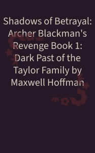 Title: Shadows of Betrayal: Archer Blackman's Revenge Book 1: Dark Past of the Taylor Family, Author: Maxwell Hoffman
