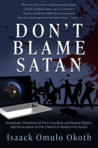 Title: DON'T BLAME SATAN: Systematic Violations of Press Freedom and Human Rights, and Persecution of The Church in Modern-Day Kenya, Author: Isaack Omulo Okoth