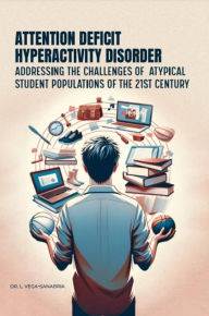 Title: Attention Deficit Hyperactivity Disorder: Addressing the Challenges of Atypical Student Populations of the 21st Century, Author: Dr. L. Vega Sanabria