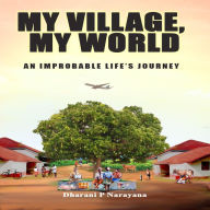 Title: My Village, My World: Stories Of An Improbable Life's Journey, Author: Dharani P Narayana