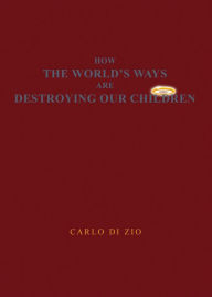 Title: HOW THE WORLD'S WAYS ARE DESTROYING OUR CHILDREN, Author: CARLO DI ZIO