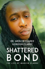 Title: Shattered Bond: The Life of Marvin Clarke, Author: Dr. Merlyn Clarke