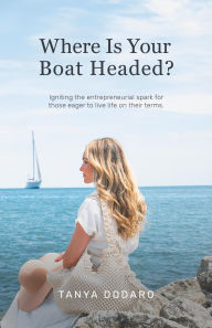 Title: Where Is Your Boat Headed?: Igniting the entrepreneurial spark for those eager to live life on their terms, Author: Tanya Dodaro