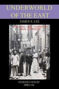 Title: The Underworld of the East: Being Eighteen Years' Experiences of the Underworlds, Drug Haunts and Jungles of India, China and the Malay Archipelago, Author: James S. Lee