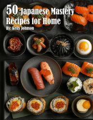 Title: 50 Japanese Mastery Recipes for Home, Author: Kelly Johnson