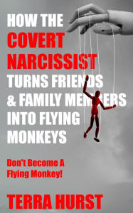 Title: How the Covert Narcissist Turns Friends and Family Members Into Flying Monkeys: Don't Become A Flying Monkey!, Author: Terra Hurst