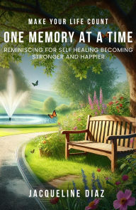 Title: MAKE YOUR LIFE COUNT ONE MEMORY AT A TIME: REMINISCING FOR SELF HEALING BECOMING STRONGER AND HAPPIER, Author: JACQUELINE DIAZ