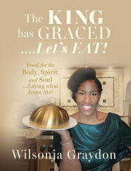 Title: The KING has GRACED....Let's EAT!: Food for the Body, Spirit, and Soul...Eating what Jesus Ate!, Author: Wilsonja Graydon