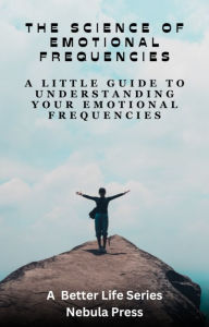 Title: The Science Of Emotional Frequencies: A Little Guide To Understanding Your Emotional Frequencies, Author: Nebula Press