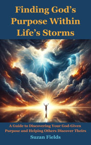 Title: Finding God's Purpose Within Life's Storms: A Guide to Discovering Your God-Given Purpose and Helping Others Discover Theirs, Author: Suzan Fields