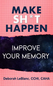 Title: Make Sh** Happen! Improve Your Memory, Author: Deborah LeBlanc CCHt CAHA