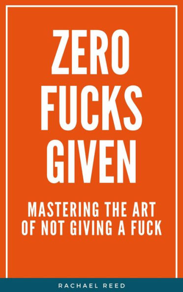 Zero Fucks Given: Mastering the Art of Not Giving a Fuck