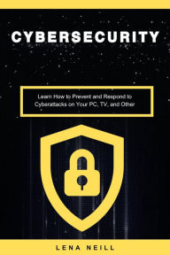 Title: Cybersecurity: Learn How to Prevent and Respond to Cyberattacks on Your PC, TV, and Other, Author: Lena Neill