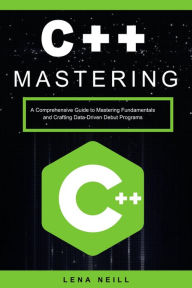 Title: Mastering C++: A Comprehensive Guide to Mastering Fundamentals and Crafting Data-Driven Debut Programs, Author: Lena Neill