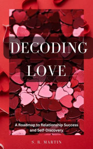 Title: Decoding Love: A Roadmap to Relationship Success and Self-Discovery, Author: S. R. Martin