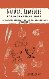 Title: Natural Remedies for Backyard Animals: A Comprehensive Guide to Health and Wellness, Author: Glenda Jones