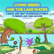 Title: Living Green and the Lake Water: A Magical Story About Teamwork and the Importance of Forests to Preserve Lakes, Ponds and Rivers, Author: Florian Bushy
