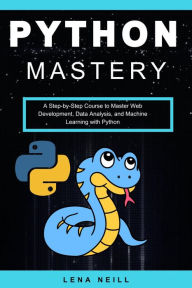 Title: Python Mastery: A Step-by-Step Course to Master Web Development, Data Analysis, and Machine Learning with Python, Author: Lena Neill