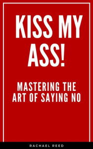 Title: Kiss My Ass!: Mastering the Art of Saying NO, Author: Rachael Reed