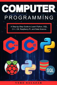 Title: Computer Programming: A Step-by-Step Guide to Learn Python, SQL, C++, C#, Raspberry Pi, and Data Science, Author: Vere Salazar