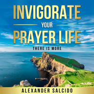 Title: Invigorate Your Prayer Life: There Is More, Author: Alexander Salcido
