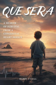 Title: Que Sera: A Memoir of Survival from a Congenital Heart Defect, Author: Barry T Cull