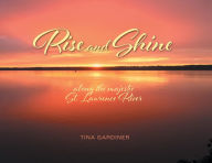 Title: Rise and Shine: along the majestic St. Lawrence River, Author: Tina Gardiner