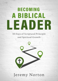 Title: Becoming a Biblical Leader: 30 Days of Scriptural Principle and Spiritual Growth, Author: Jeremy Norton