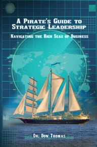 Title: A Pirate's Guide to Strategic Leadership: Navigating the High Seas of Business, Author: Dr. Don Thomas