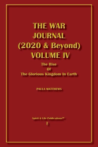 The War Journal (2020 & Beyond) Volume IV: The Rise Of The Glorious Kingdom In The Earth