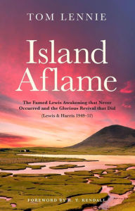 Title: Island Aflame: The Famed Lewis Awakening that Never Occurred and the Glorious Revival that Did (Lewis & Harris 194952), Author: Tom Lennie