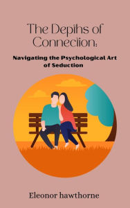 Title: The Depths of Connection: Navigating the Psychological Art of Seduction, Author: eleonor hawthorne