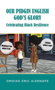 Title: Our Pidgin English, God's Glory, Celebrating Black Resilience, Author: Omoike Eric Aizenofe