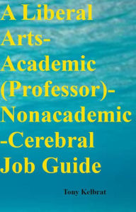 Title: A Liberal Arts-Academic (Professor)-Nonacademic-Cerebral Job Guide, Author: Tony Kelbrat