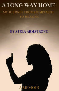 Title: A Long Way Home: My Journey from Heartache to Healing, Author: Stela Armstrong