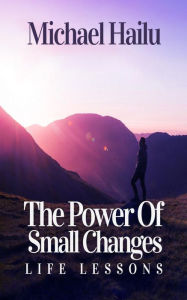 Title: The Power Of Small Changes: Life Lesson, Author: Michael Hailu