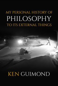 Title: My Personal History of Philosophy to it's External Things: Intensively Real Human Sufferings in the Way of Life, Author: Kenneth Guimond