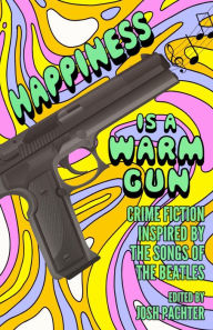 Title: Happiness Is a Warm Gun: Crime Fiction Inspired by the Songs of the Beatles, Author: Josh Pachter