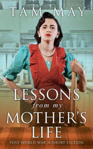 Title: Lessons From My Mother's Life: Post World War II Short Fiction, Author: Tam May