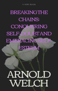Title: Breaking the Chains: Conquering Self-Doubt and Embracing Self-Esteem, Author: Arnold Welch