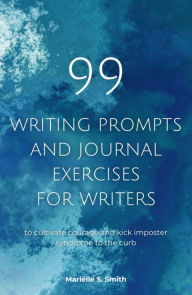 Title: 99 Writing Prompts and Journal Exercises for Writers to Cultivate Courage and Kick Imposter Syndrome to the Curb, Author: Marielle S. Smith