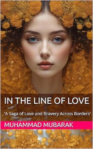 Title: IN THE LINE OF LOVE: 'A Saga of Love and Bravery Across Borders', Author: Muhammad Mubarak