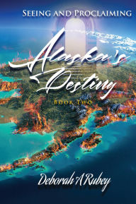 Title: Seeing and Proclaiming Alaska's Destiny: Book Two, Author: Deborah A. Rubey