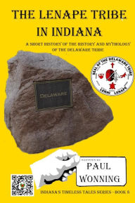 Title: The Lenape Tribe in Indiana: A Short History of the History and Mythology of the Delaware Tribe, Author: Paul R. Wonning