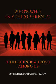 Title: Who's Who in Schizophrenia? The Legends and Icons Among Us, Author: Robert Francis