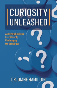 Title: Curiosity Unleashed: Achieving Business Excellence by Challenging the Status Quo, Author: Dr. Diane Hamilton